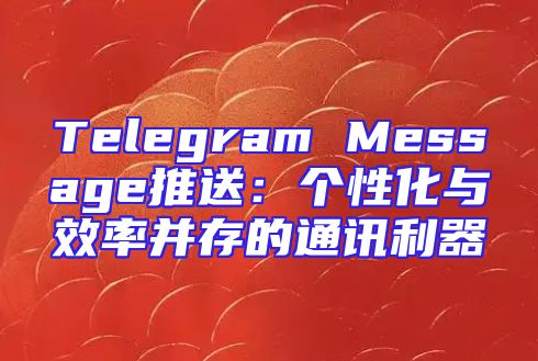 Telegram Message推送：个性化与效率并存的通讯利器