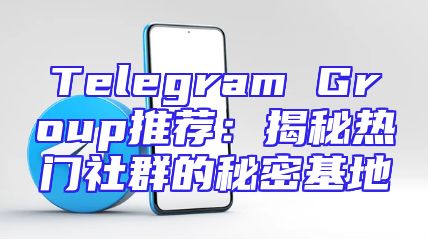Telegram Group推荐：揭秘热门社群的秘密基地