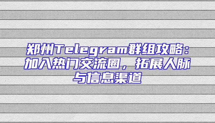 郑州Telegram群组攻略：加入热门交流圈，拓展人脉与信息渠道