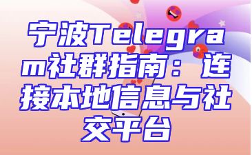 宁波Telegram社群指南：连接本地信息与社交平台