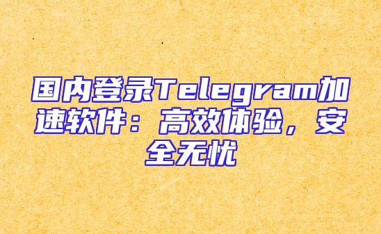 国内登录Telegram加速软件：高效体验，安全无忧