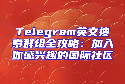 Telegram英文搜索群组全攻略：加入你感兴趣的国际社区