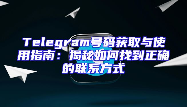 Telegram号码获取与使用指南：揭秘如何找到正确的联系方式