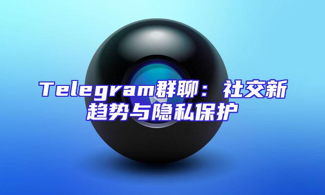 Telegram群聊：社交新趋势与隐私保护
