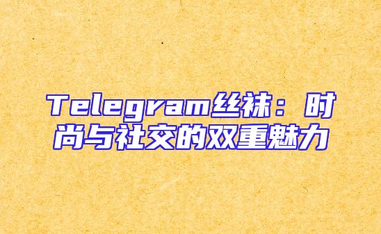 Telegram丝袜：时尚与社交的双重魅力