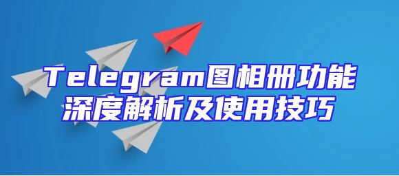 Telegram图相册功能深度解析及使用技巧