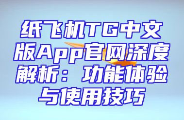 纸飞机TG中文版App官网深度解析：功能体验与使用技巧