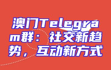 澳门Telegram群：社交新趋势，互动新方式