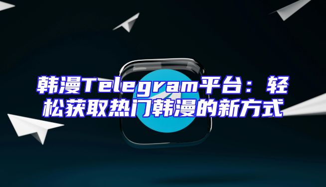 韩漫Telegram平台：轻松获取热门韩漫的新方式