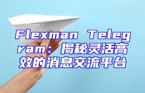 Flexman Telegram：揭秘灵活高效的消息交流平台