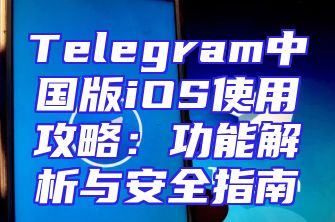 Telegram中国版iOS使用攻略：功能解析与安全指南
