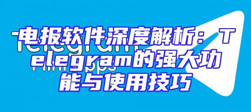 电报软件深度解析：Telegram的强大功能与使用技巧