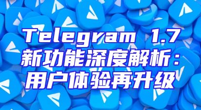 Telegram 1.7新功能深度解析：用户体验再升级