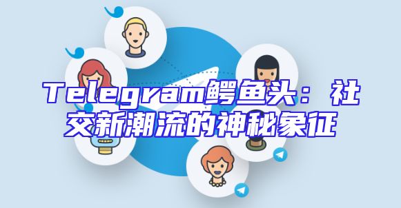 Telegram鳄鱼头：社交新潮流的神秘象征
