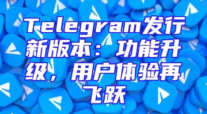 Telegram发行新版本：功能升级，用户体验再飞跃