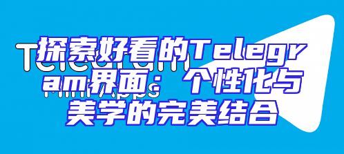 探索好看的Telegram界面：个性化与美学的完美结合