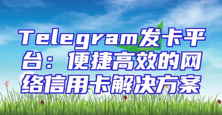 Telegram发卡平台：便捷高效的网络信用卡解决方案