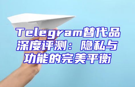Telegram替代品深度评测：隐私与功能的完美平衡