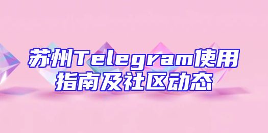 苏州Telegram使用指南及社区动态