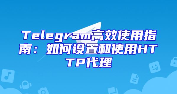 Telegram高效使用指南：如何设置和使用HTTP代理