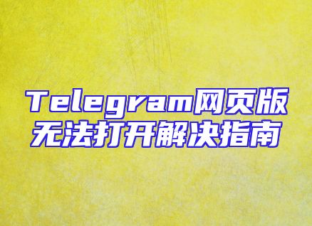 Telegram网页版无法打开解决指南