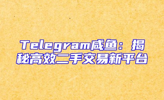 Telegram咸鱼：揭秘高效二手交易新平台
