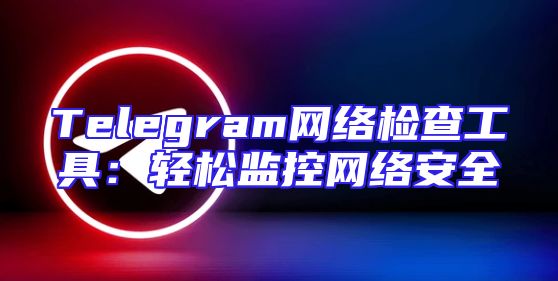 Telegram网络检查工具：轻松监控网络安全