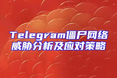 Telegram僵尸网络威胁分析及应对策略