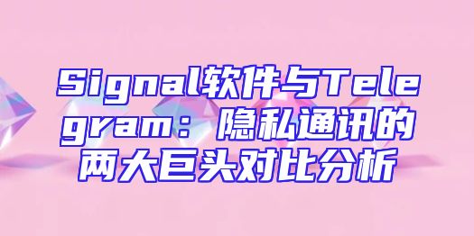 Signal软件与Telegram：隐私通讯的两大巨头对比分析
