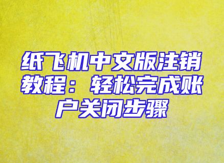 纸飞机中文版注销教程：轻松完成账户关闭步骤