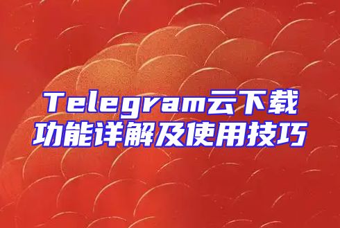 Telegram云下载功能详解及使用技巧