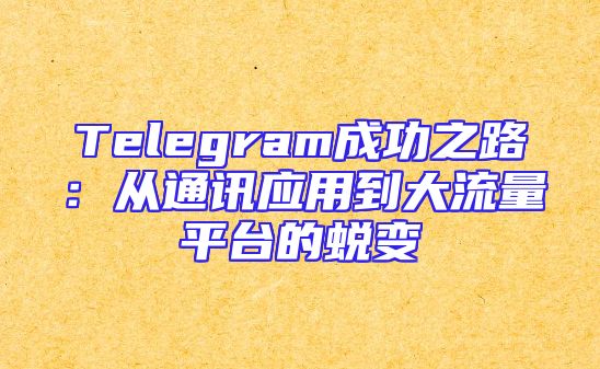 Telegram成功之路：从通讯应用到大流量平台的蜕变