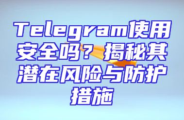 Telegram使用安全吗？揭秘其潜在风险与防护措施