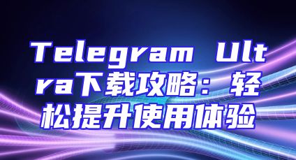 Telegram Ultra下载攻略：轻松提升使用体验