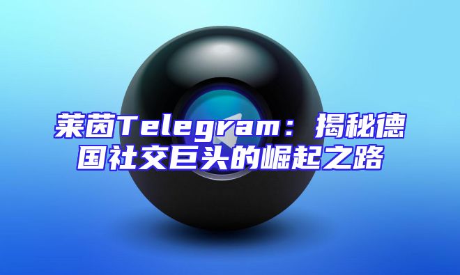 莱茵Telegram：揭秘德国社交巨头的崛起之路