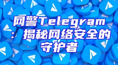 网警Telegram：揭秘网络安全的守护者