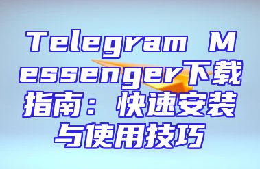 Telegram Messenger下载指南：快速安装与使用技巧