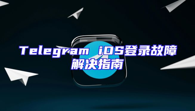 Telegram iOS登录故障解决指南