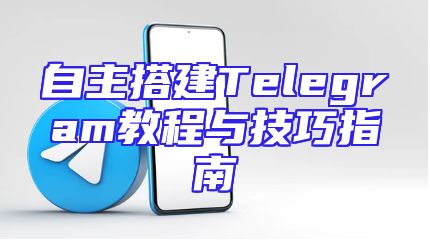 自主搭建Telegram教程与技巧指南
