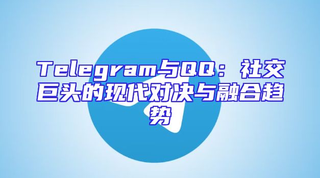 Telegram与QQ：社交巨头的现代对决与融合趋势