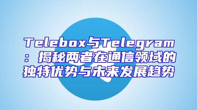 Telebox与Telegram：揭秘两者在通信领域的独特优势与未来发展趋势