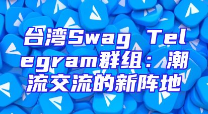 台湾Swag Telegram群组：潮流交流的新阵地