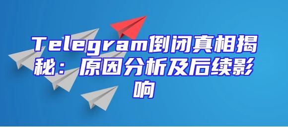 Telegram倒闭真相揭秘：原因分析及后续影响