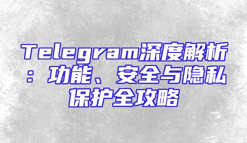 Telegram深度解析：功能、安全与隐私保护全攻略