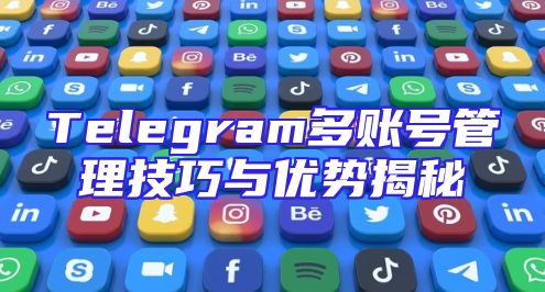 Telegram多账号管理技巧与优势揭秘