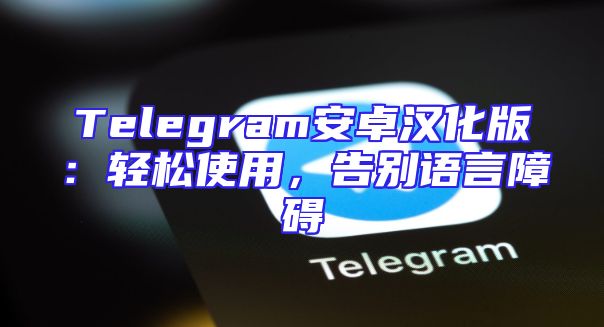 Telegram安卓汉化版：轻松使用，告别语言障碍
