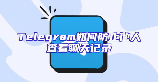 Telegram如何防止他人查看聊天记录