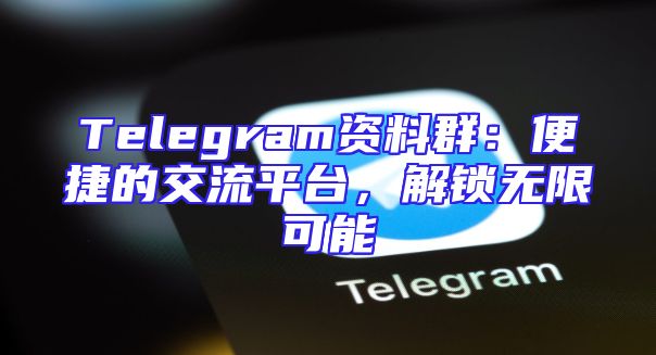 Telegram资料群：便捷的交流平台，解锁无限可能