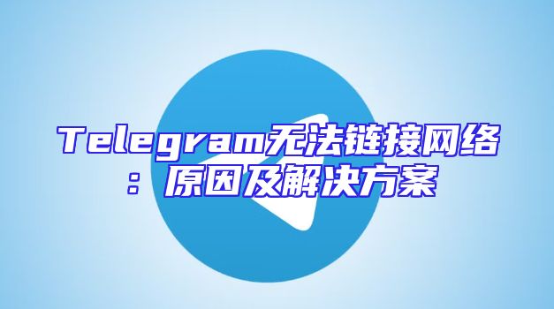 Telegram无法链接网络：原因及解决方案