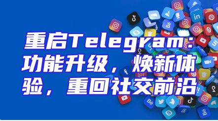 重启Telegram：功能升级，焕新体验，重回社交前沿